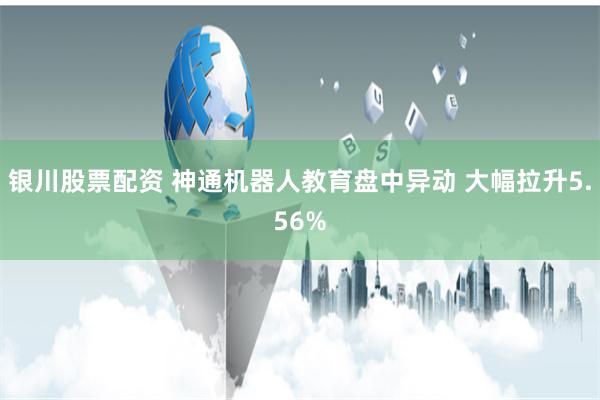 银川股票配资 神通机器人教育盘中异动 大幅拉升5.56%