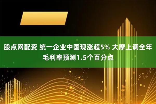 股点网配资 统一企业中国现涨超5% 大摩上调全年毛利率预测1.5个百分点