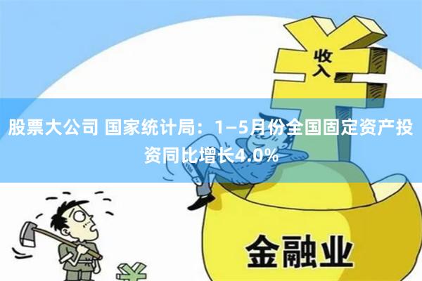 股票大公司 国家统计局：1—5月份全国固定资产投资同比增长4.0%