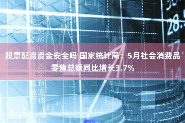 股票配资资金安全吗 国家统计局：5月社会消费品零售总额同比增长3.7%