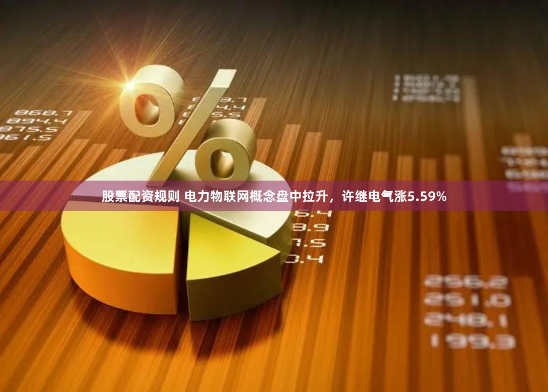 股票配资规则 电力物联网概念盘中拉升，许继电气涨5.59%