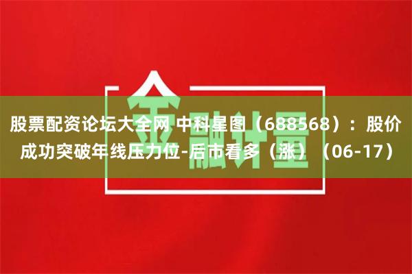 股票配资论坛大全网 中科星图（688568）：股价成功突破年线压力位-后市看多（涨）（06-17）