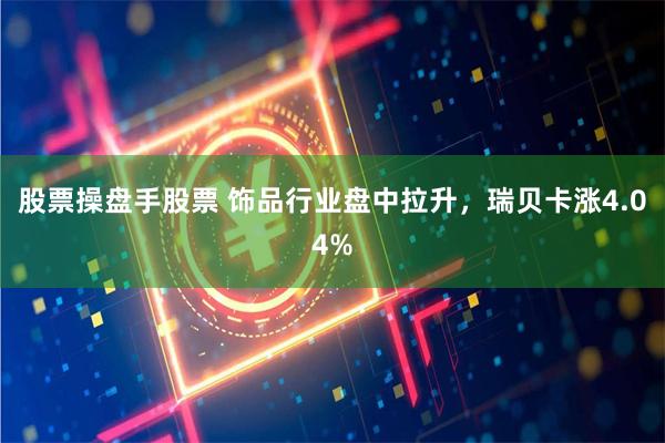 股票操盘手股票 饰品行业盘中拉升，瑞贝卡涨4.04%