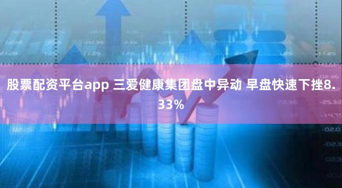 股票配资平台app 三爱健康集团盘中异动 早盘快速下挫8.33%