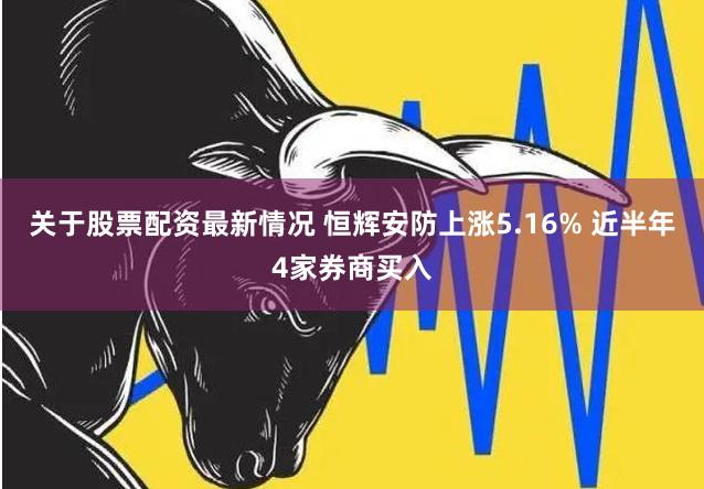 关于股票配资最新情况 恒辉安防上涨5.16% 近半年4家券商买入