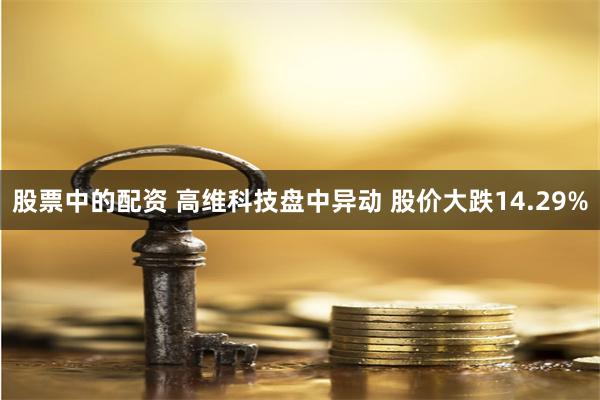 股票中的配资 高维科技盘中异动 股价大跌14.29%