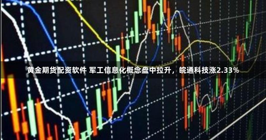 黄金期货配资软件 军工信息化概念盘中拉升，皖通科技涨2.33%