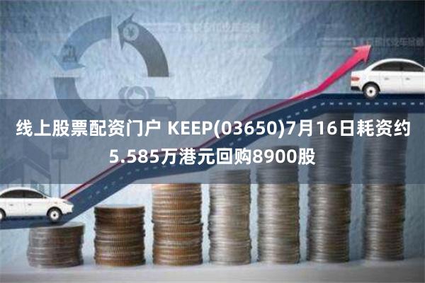 线上股票配资门户 KEEP(03650)7月16日耗资约5.585万港元回购8900股