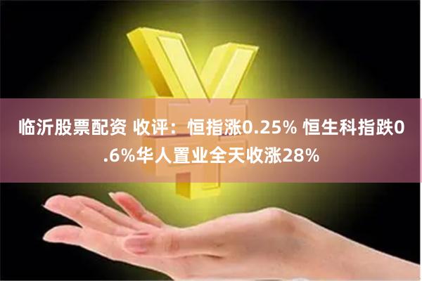 临沂股票配资 收评：恒指涨0.25% 恒生科指跌0.6%华人置业全天收涨28%