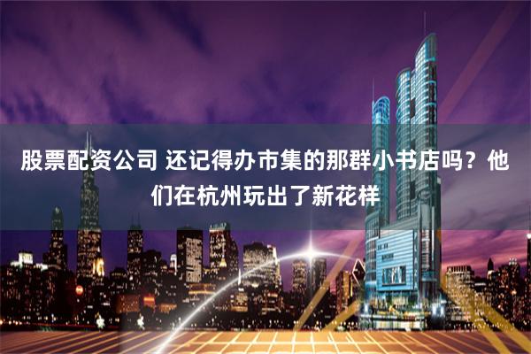 股票配资公司 还记得办市集的那群小书店吗？他们在杭州玩出了新花样