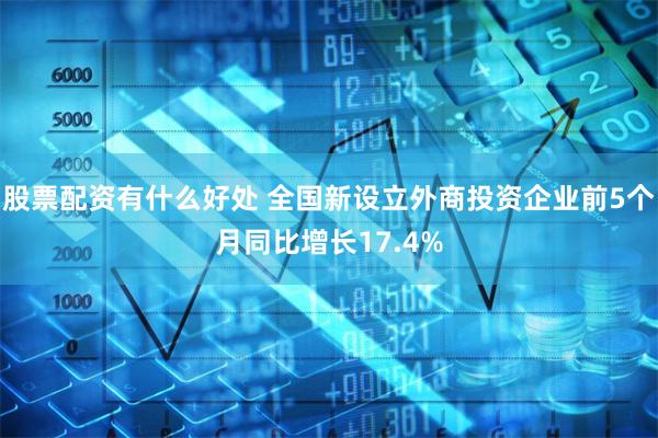 股票配资有什么好处 全国新设立外商投资企业前5个月同比增长17.4%