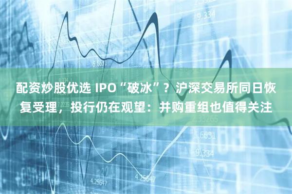 配资炒股优选 IPO“破冰”？沪深交易所同日恢复受理，投行仍在观望：并购重组也值得关注