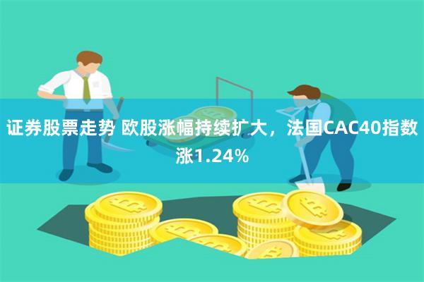 证券股票走势 欧股涨幅持续扩大，法国CAC40指数涨1.24%