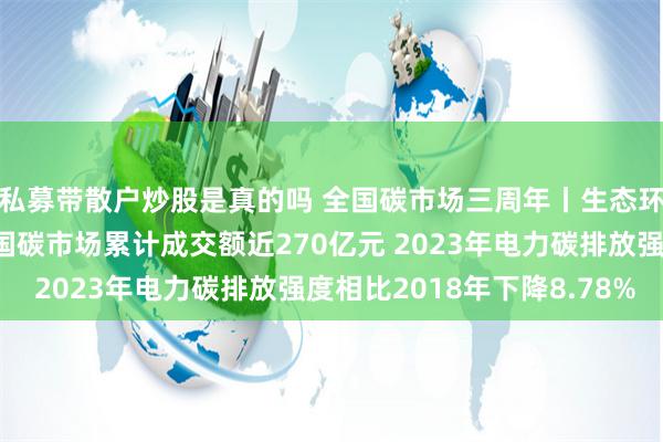 私募带散户炒股是真的吗 全国碳市场三周年丨生态环境部部长黄润秋：全国碳市场累计成交额近270亿元 2023年电力碳排放强度相比2018年下降8.78%