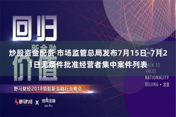 炒股资金配资 市场监管总局发布7月15日-7月21日无条件批准经营者集中案件列表