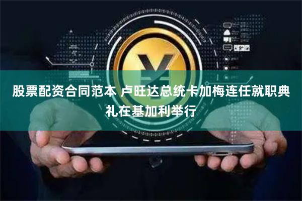 股票配资合同范本 卢旺达总统卡加梅连任就职典礼在基加利举行