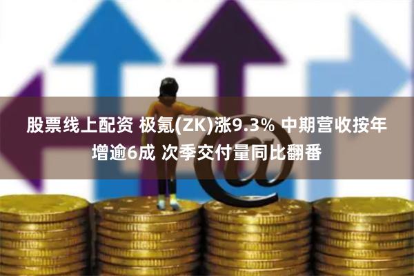 股票线上配资 极氪(ZK)涨9.3% 中期营收按年增逾6成 次季交付量同比翻番