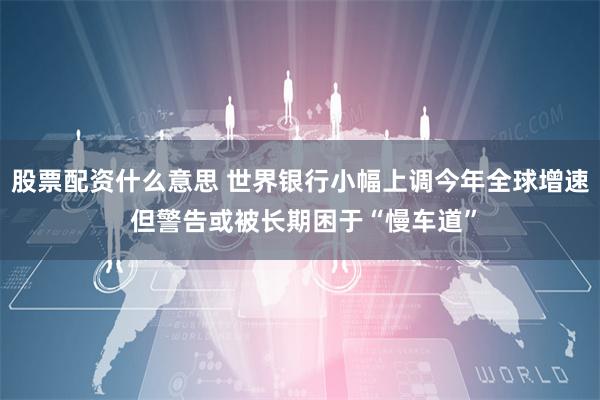 股票配资什么意思 世界银行小幅上调今年全球增速 但警告或被长期困于“慢车道”