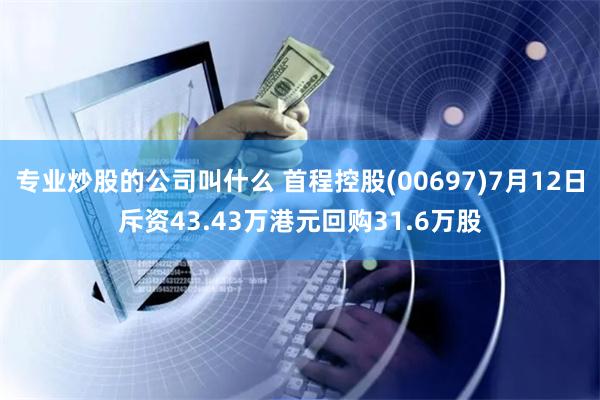 专业炒股的公司叫什么 首程控股(00697)7月12日斥资43.43万港元回购31.6万股