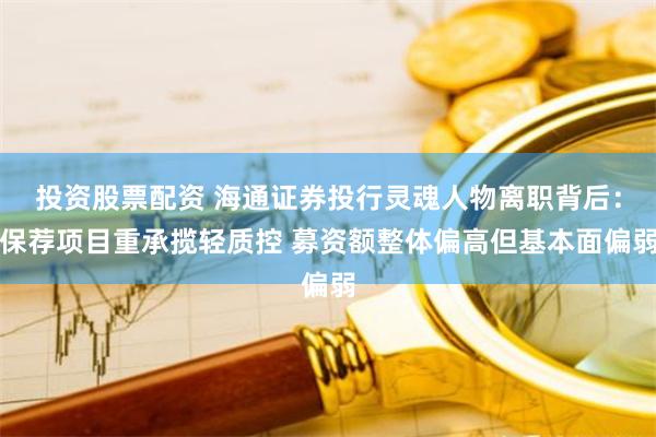 投资股票配资 海通证券投行灵魂人物离职背后：保荐项目重承揽轻质控 募资额整体偏高但基本面偏弱