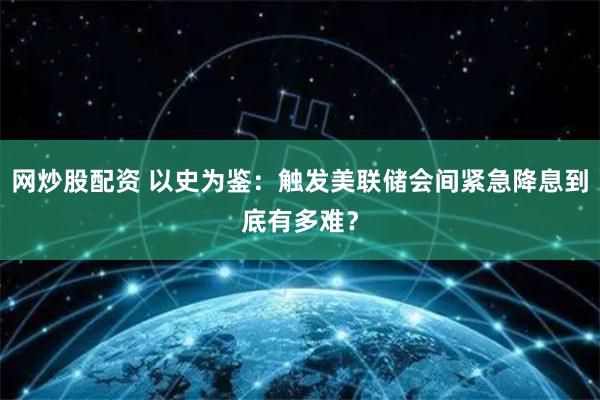 网炒股配资 以史为鉴：触发美联储会间紧急降息到底有多难？