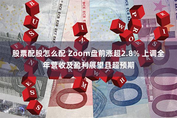 股票配股怎么配 Zoom盘前涨超2.8% 上调全年营收及盈利展望且超预期