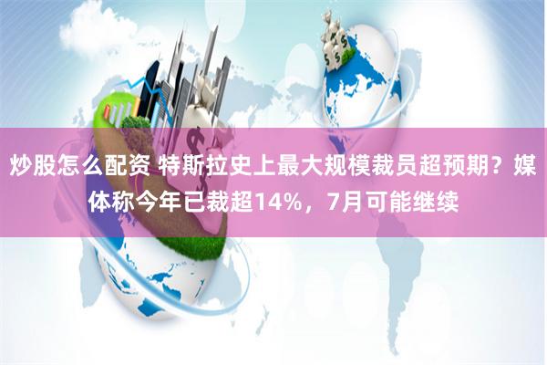 炒股怎么配资 特斯拉史上最大规模裁员超预期？媒体称今年已裁超14%，7月可能继续