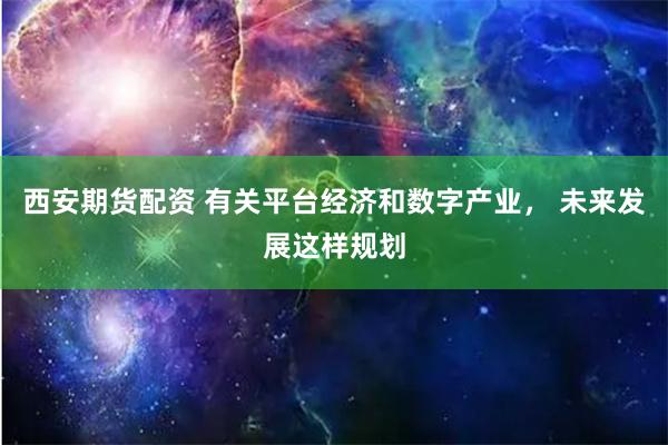 西安期货配资 有关平台经济和数字产业， 未来发展这样规划