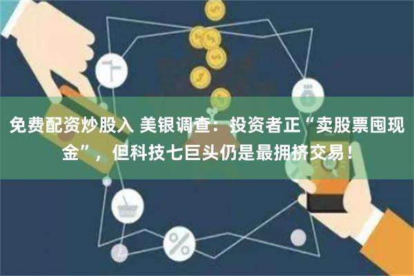 免费配资炒股入 美银调查：投资者正“卖股票囤现金”，但科技七巨头仍是最拥挤交易！