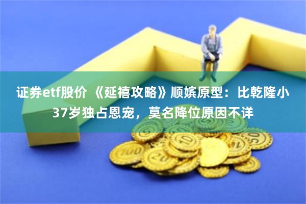 证券etf股价 《延禧攻略》顺嫔原型：比乾隆小37岁独占恩宠，莫名降位原因不详