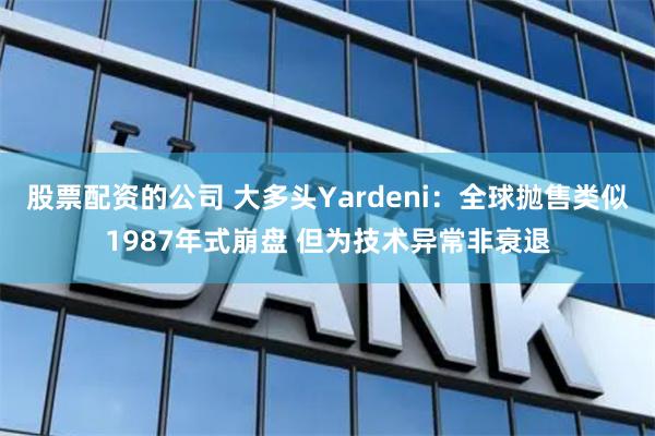 股票配资的公司 大多头Yardeni：全球抛售类似1987年式崩盘 但为技术异常非衰退