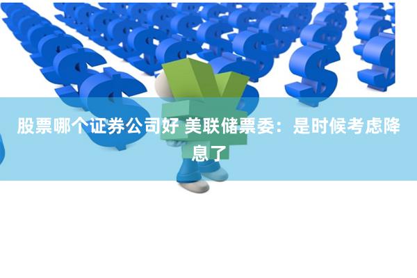 股票哪个证券公司好 美联储票委：是时候考虑降息了