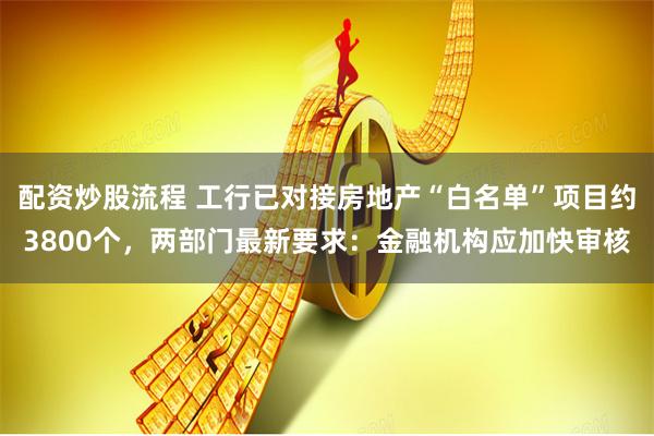 配资炒股流程 工行已对接房地产“白名单”项目约3800个，两部门最新要求：金融机构应加快审核