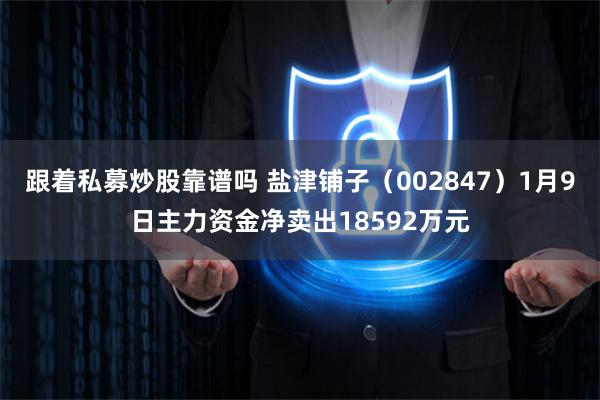 跟着私募炒股靠谱吗 盐津铺子（002847）1月9日主力资金净卖出18592万元