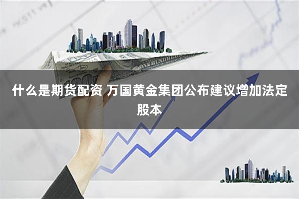 什么是期货配资 万国黄金集团公布建议增加法定股本