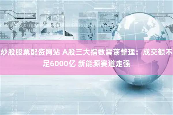 炒股股票配资网站 A股三大指数震荡整理：成交额不足6000亿 新能源赛道走强