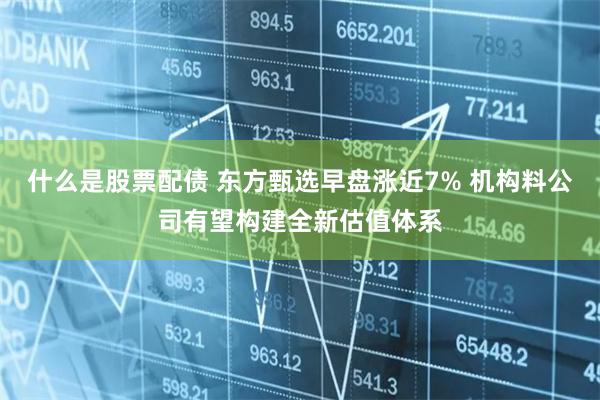 什么是股票配债 东方甄选早盘涨近7% 机构料公司有望构建全新估值体系