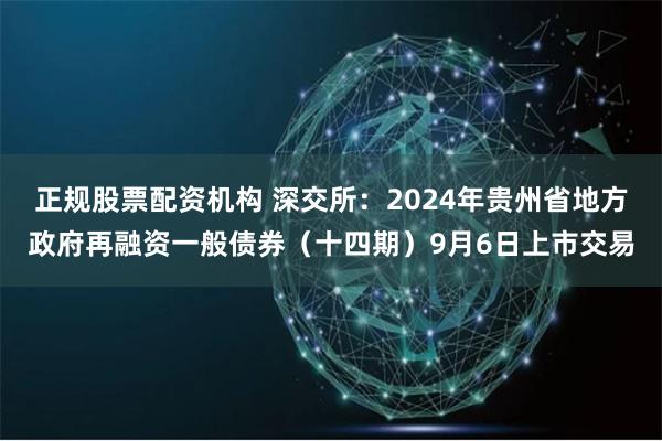 正规股票配资机构 深交所：2024年贵州省地方政府再融资一般债券（十四期）9月6日上市交易