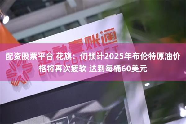 配资股票平台 花旗：仍预计2025年布伦特原油价格将再次疲软 达到每桶60美元