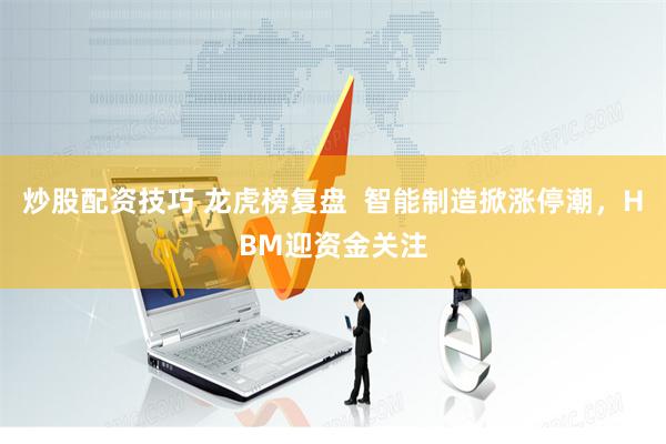 炒股配资技巧 龙虎榜复盘  智能制造掀涨停潮，HBM迎资金关注