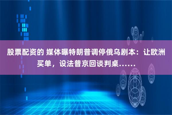 股票配资的 媒体曝特朗普调停俄乌剧本：让欧洲买单，设法普京回谈判桌……