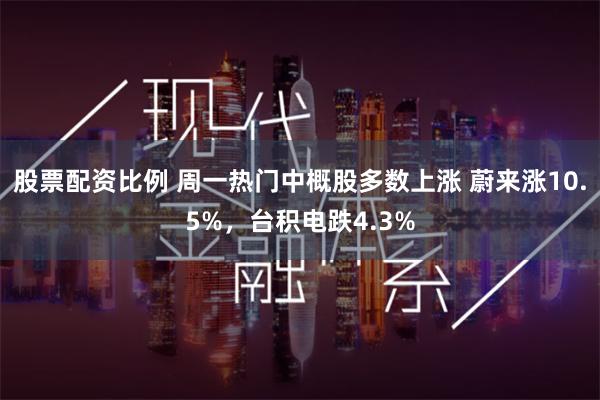 股票配资比例 周一热门中概股多数上涨 蔚来涨10.5%，台积电跌4.3%