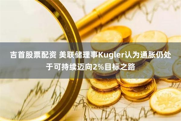 吉首股票配资 美联储理事Kugler认为通胀仍处于可持续迈向2%目标之路