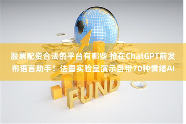 股票配资合法的平台有哪些 抢在ChatGPT前发布语言助手！法国实验室演示自带70种情绪AI