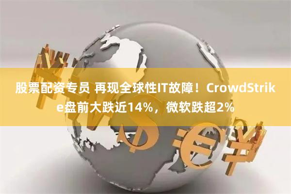 股票配资专员 再现全球性IT故障！CrowdStrike盘前大跌近14%，微软跌超2%