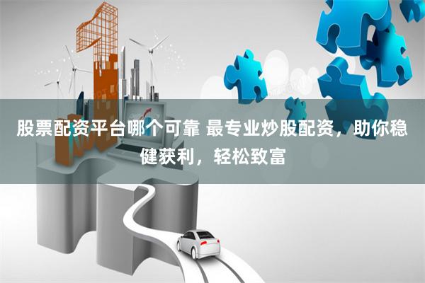股票配资平台哪个可靠 最专业炒股配资，助你稳健获利，轻松致富