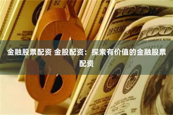 金融股票配资 金股配资：探索有价值的金融股票配资