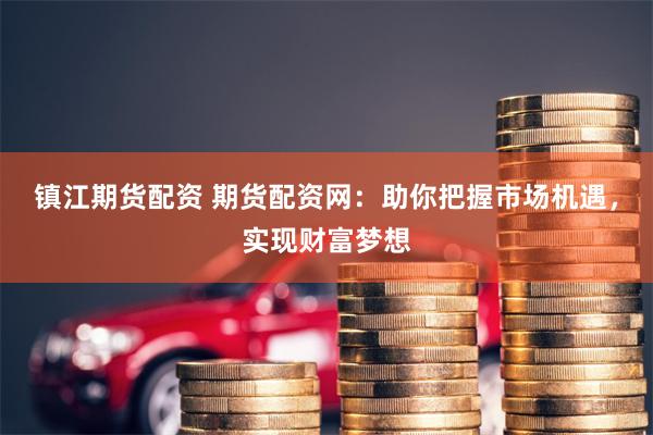 镇江期货配资 期货配资网：助你把握市场机遇，实现财富梦想