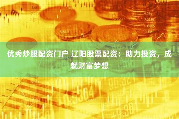 优秀炒股配资门户 辽阳股票配资：助力投资，成就财富梦想