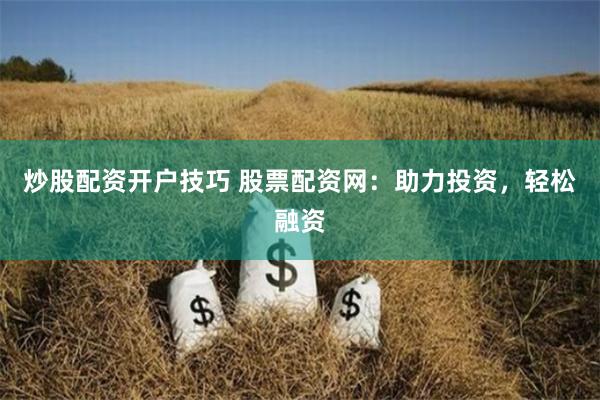 炒股配资开户技巧 股票配资网：助力投资，轻松融资